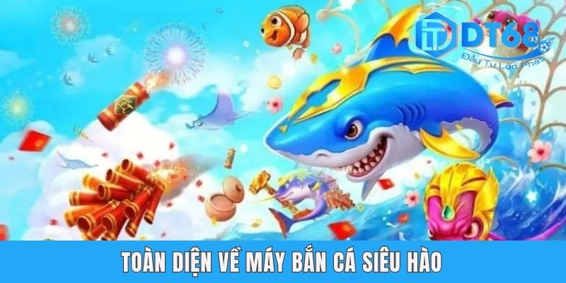 Toàn diện về máy bắn cá Siêu Hào